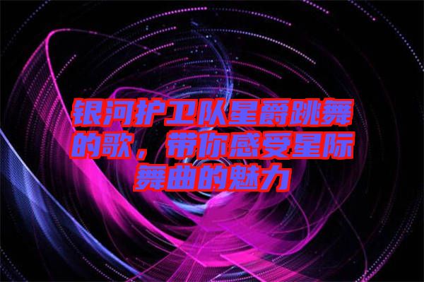 銀河護(hù)衛(wèi)隊(duì)星爵跳舞的歌，帶你感受星際舞曲的魅力