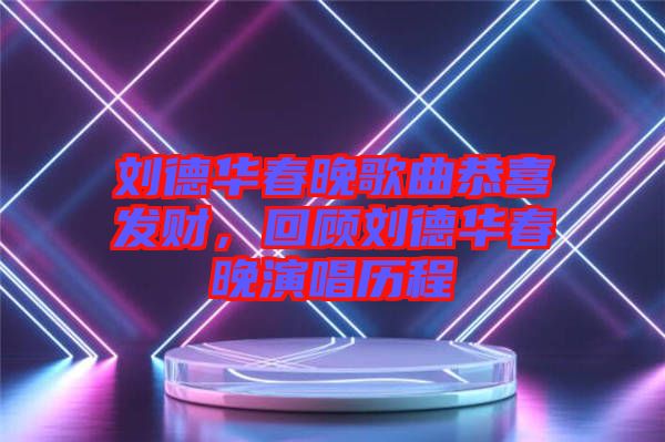 劉德華春晚歌曲恭喜發(fā)財，回顧劉德華春晚演唱歷程