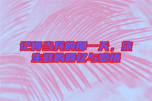 記得當(dāng)兵的那一天，旅生涯的回憶與感悟