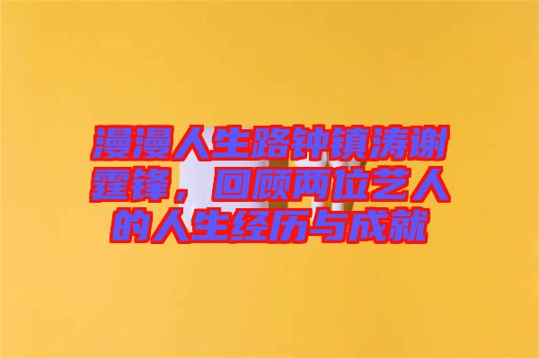 漫漫人生路鐘鎮(zhèn)濤謝霆鋒，回顧兩位藝人的人生經(jīng)歷與成就