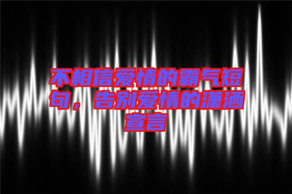 不相信愛情的霸氣短句，告別愛情的瀟灑宣言