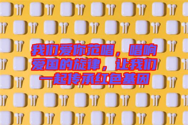 我們愛你范唱，唱響愛國的旋律，讓我們一起傳承紅色基因