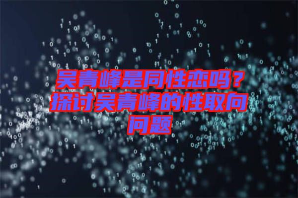 吳青峰是同性戀嗎？探討吳青峰的性取向問題
