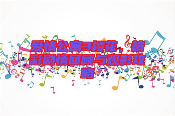 愛情公寓3櫻花，精彩劇情回顧與觀影攻略