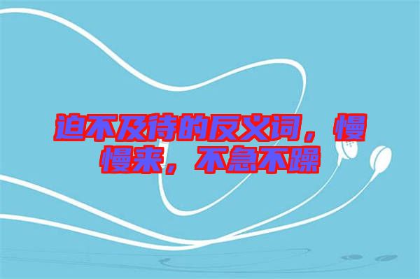迫不及待的反義詞，慢慢來，不急不躁