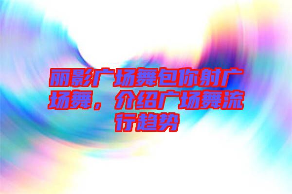 麗影廣場舞包你射廣場舞，介紹廣場舞流行趨勢