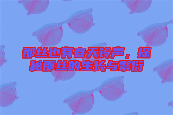 那絲也有春天鈴聲，探秘那絲的生長與繁衍