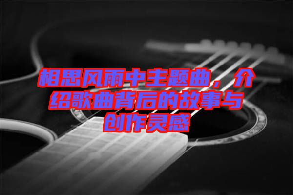 相思風雨中主題曲，介紹歌曲背后的故事與創(chuàng)作靈感