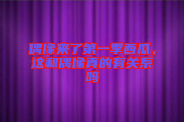 偶像來了第一季西瓜，這和偶像真的有關(guān)系嗎