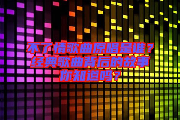 不了情歌曲原唱是誰？經(jīng)典歌曲背后的故事你知道嗎？