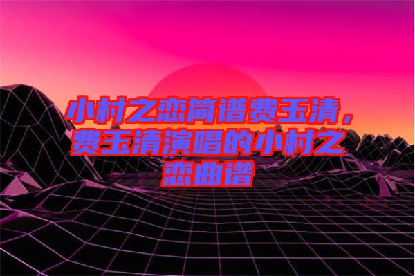 小村之戀簡(jiǎn)譜費(fèi)玉清，費(fèi)玉清演唱的小村之戀曲譜