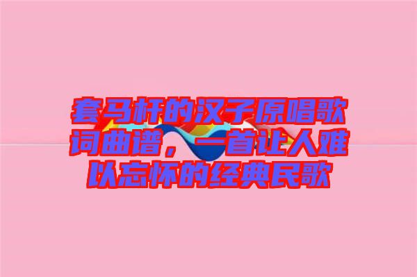 套馬桿的漢子原唱歌詞曲譜，一首讓人難以忘懷的經(jīng)典民歌