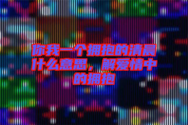 你我一個(gè)擁抱的清晨什么意思，解愛情中的擁抱