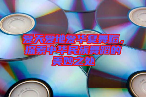 愛天愛地愛華夏舞蹈，探索中華民族舞蹈的美妙之處