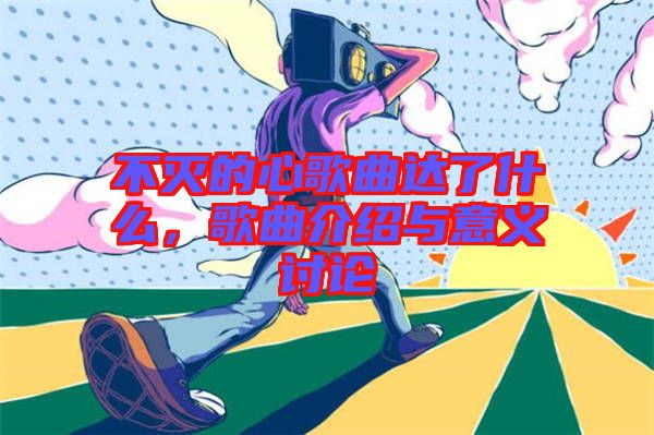 不滅的心歌曲達(dá)了什么，歌曲介紹與意義討論