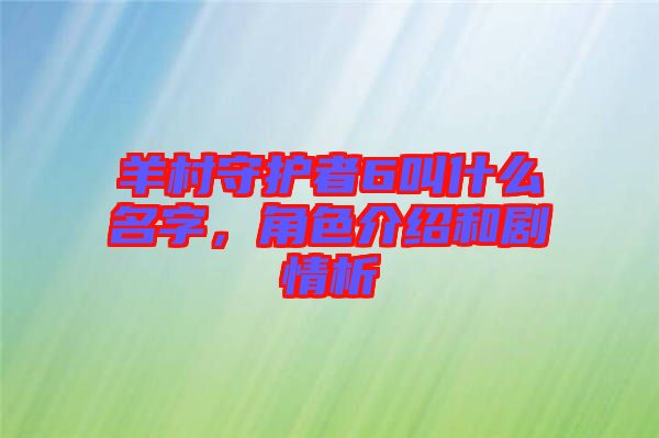 羊村守護(hù)者6叫什么名字，角色介紹和劇情析