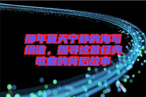 那年夏天寧靜的海寫給誰，探尋這首經(jīng)典歌曲的背后故事