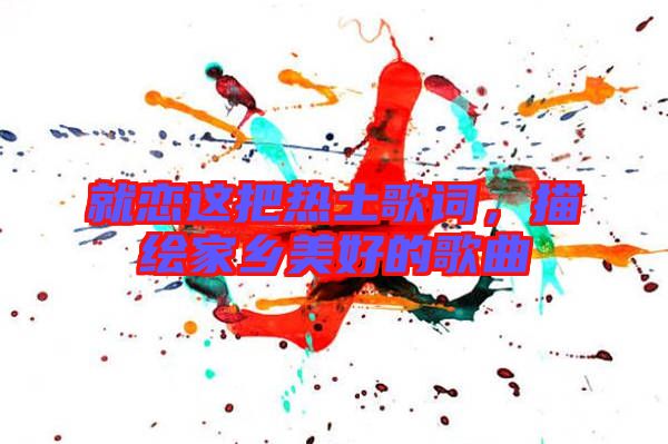 就戀這把熱土歌詞，描繪家鄉(xiāng)美好的歌曲