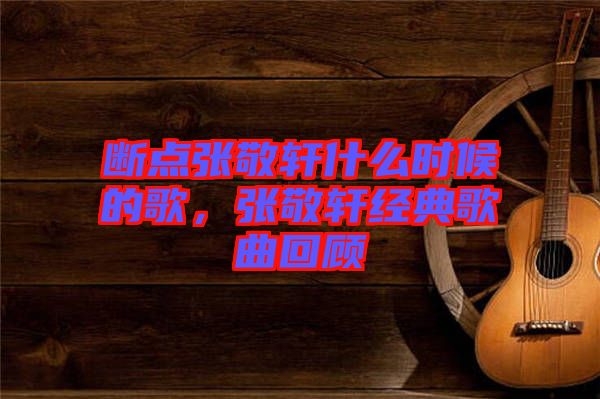 斷點(diǎn)張敬軒什么時(shí)候的歌，張敬軒經(jīng)典歌曲回顧