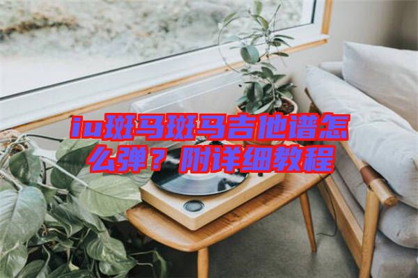 iu斑馬斑馬吉他譜怎么彈？附詳細(xì)教程