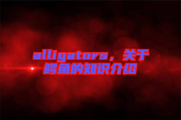 alligators，關(guān)于鱷魚的知識介紹