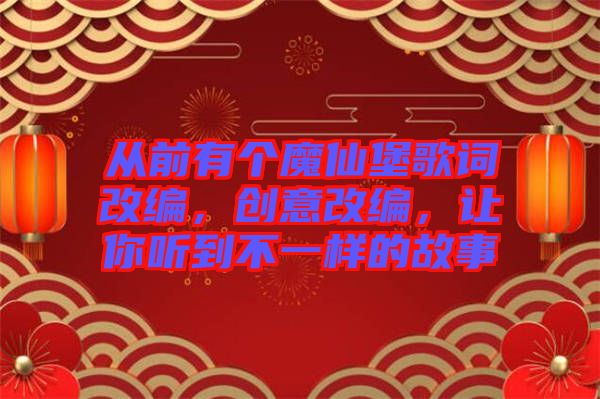 從前有個魔仙堡歌詞改編，創(chuàng)意改編，讓你聽到不一樣的故事