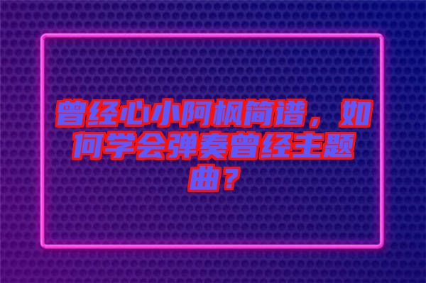 曾經(jīng)心小阿楓簡譜，如何學(xué)會彈奏曾經(jīng)主題曲？