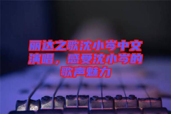 麗達之歌沈小岑中文演唱，感受沈小岑的歌聲魅力