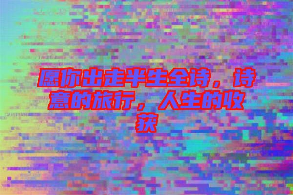 愿你出走半生全詩，詩意的旅行，人生的收獲