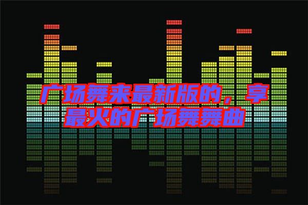 廣場舞來最新版的，享最火的廣場舞舞曲