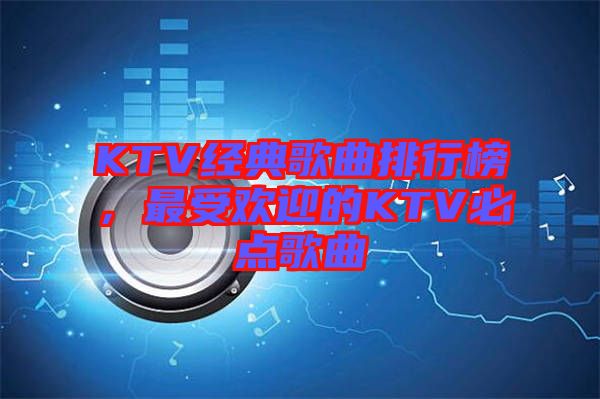 KTV經(jīng)典歌曲排行榜，最受歡迎的KTV必點歌曲