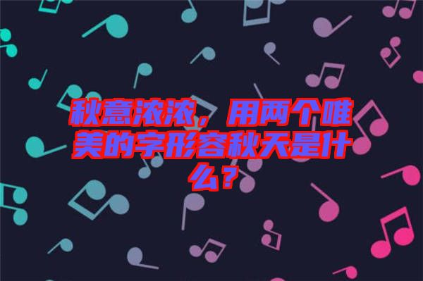 秋意濃濃，用兩個(gè)唯美的字形容秋天是什么？