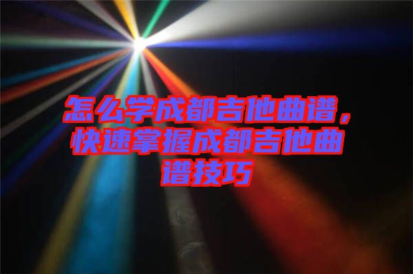 怎么學成都吉他曲譜，快速掌握成都吉他曲譜技巧