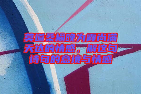 莫道桑榆晚為霞尚滿天達(dá)的情感，解這句詩句的意境與情感