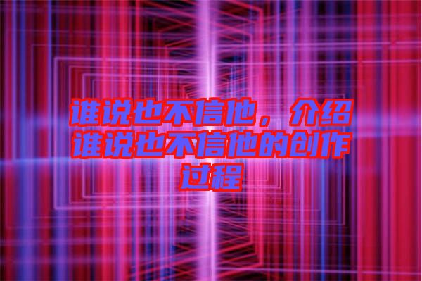誰說也不信他，介紹誰說也不信他的創(chuàng)作過程
