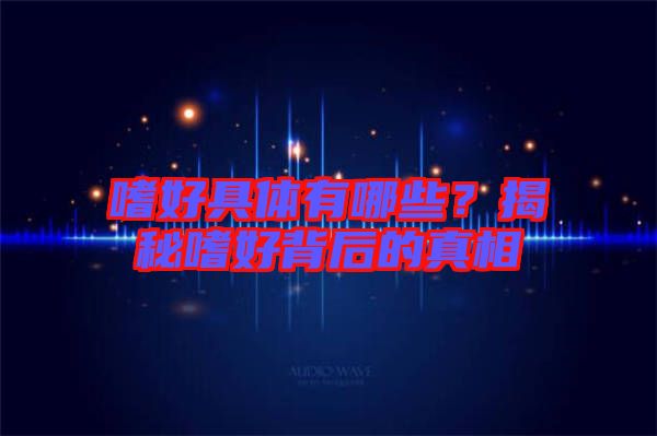 嗜好具體有哪些？揭秘嗜好背后的真相