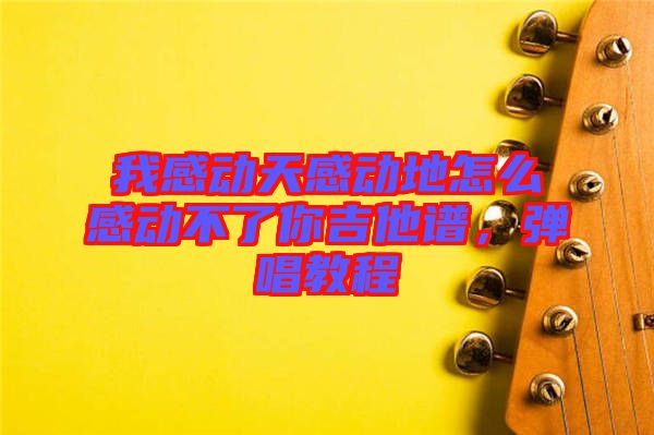 我感動天感動地怎么感動不了你吉他譜，彈唱教程