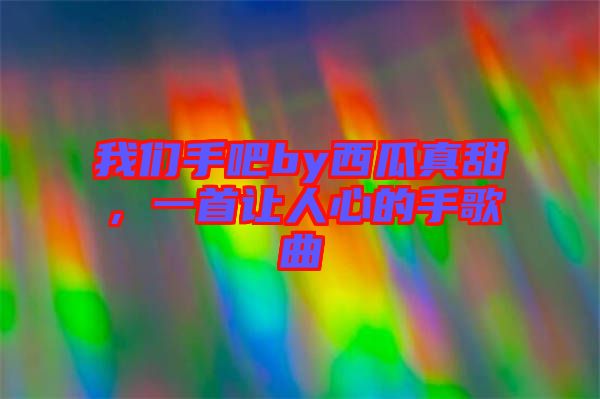 我們手吧by西瓜真甜，一首讓人心的手歌曲