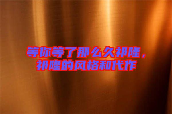 等你等了那么久祁隆，祁隆的風(fēng)格和代作