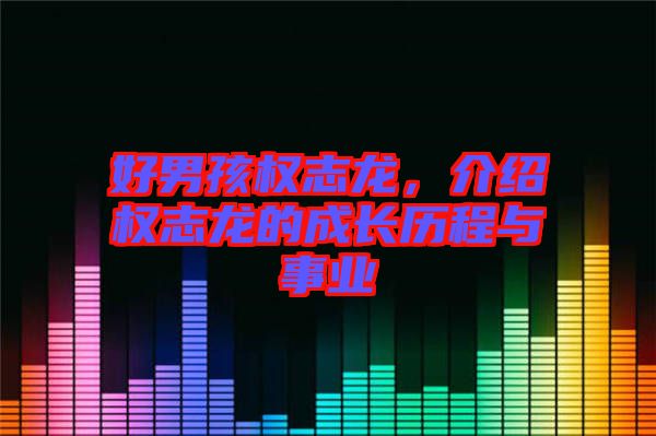 好男孩權(quán)志龍，介紹權(quán)志龍的成長(zhǎng)歷程與事業(yè)