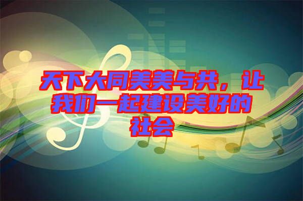 天下大同美美與共，讓我們一起建設(shè)美好的社會