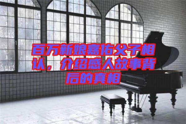 百萬新娘嘉佑父子相認，介紹感人故事背后的真相