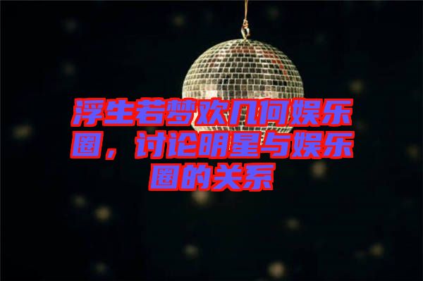 浮生若夢歡幾何娛樂圈，討論明星與娛樂圈的關系
