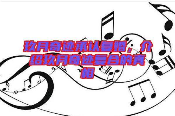 玖月奇跡承認復(fù)婚，介紹玖月奇跡復(fù)合的真相
