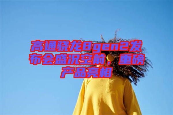 高通驍龍8gen2發(fā)布會盛況空前，重磅產(chǎn)品亮相