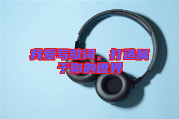 我愛寫歌詞，打造屬于你的世界
