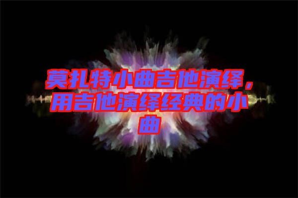 莫扎特小曲吉他演繹，用吉他演繹經(jīng)典的小曲