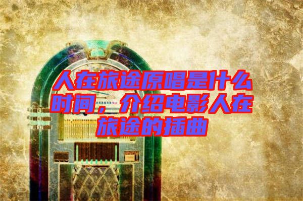 人在旅途原唱是什么時(shí)間，介紹電影人在旅途的插曲