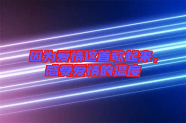 因?yàn)閻矍檫@首歌起來，感受愛情的溫度