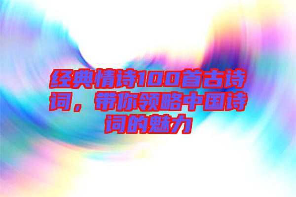 經(jīng)典情詩100首古詩詞，帶你領(lǐng)略中國詩詞的魅力